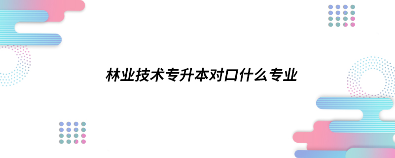 林业技术专升本对口什么专业