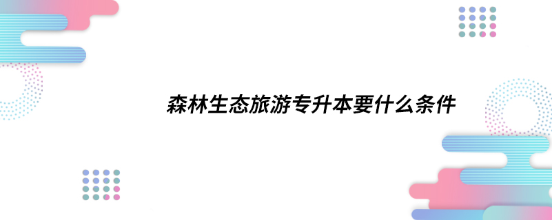 森林生态旅游专升本要什么条件