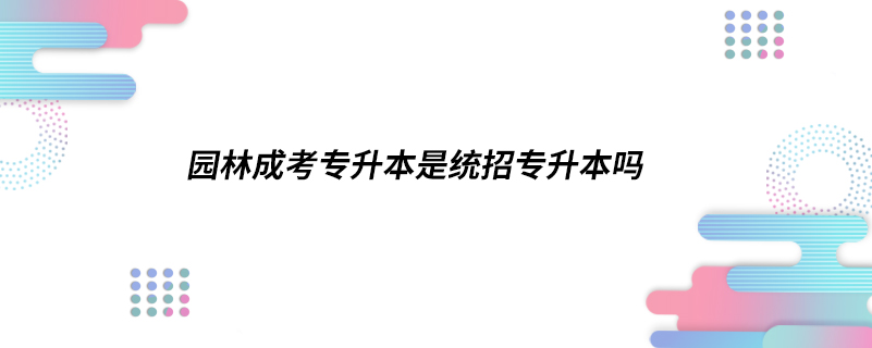 园林成考专升本是统招专升本吗