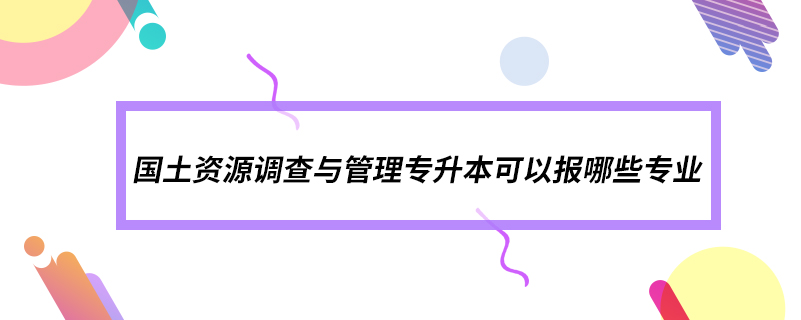 国土资源调查与管理专升本可以报哪些专业