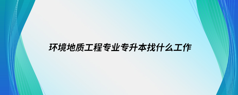 环境地质工程专业专升本找什么工作