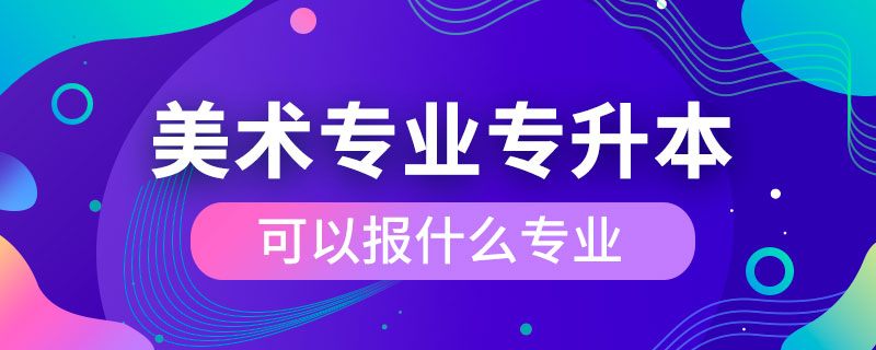 美术专业专升本可以报什么专业