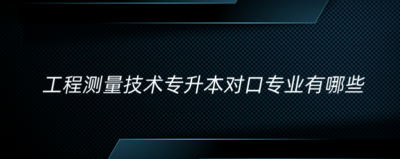 工程测量技术专升本对口专业有哪些