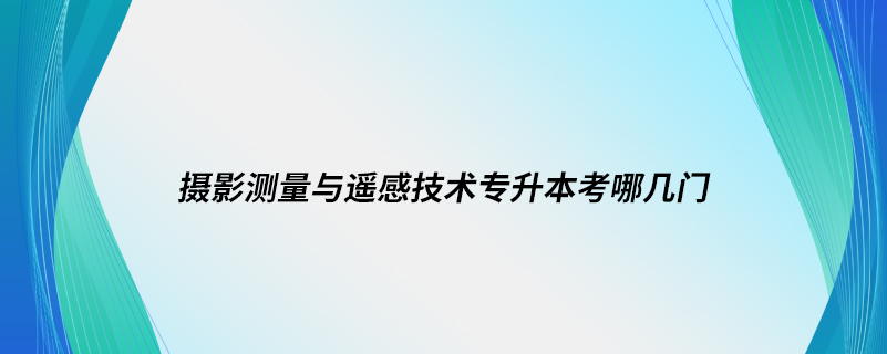 摄影测量与遥感技术专升本考哪几门