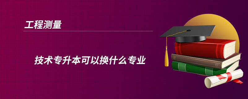 工程测量技术专升本可以换什么专业