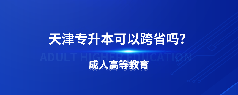 天津专升本可以跨省吗?