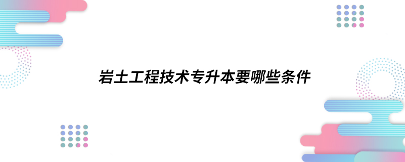 岩土工程技术专升本要哪些条件