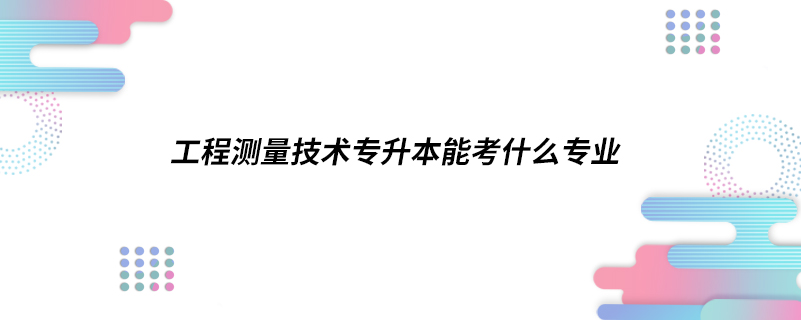 工程测量技术专升本能考什么专业