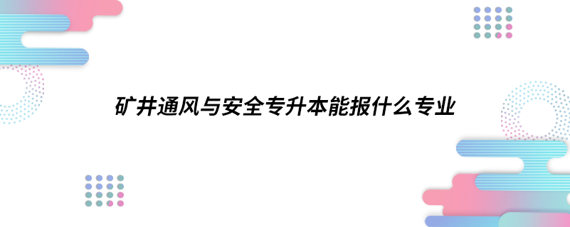 矿井通风与安全专升本能报什么专业