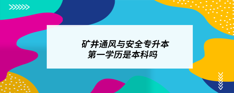 矿井通风与安全专升本第一学历是本科吗