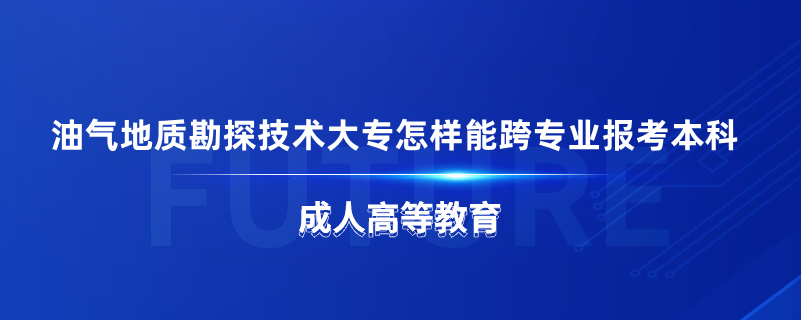 油气地质勘探技术大专怎样能跨专业报考本科