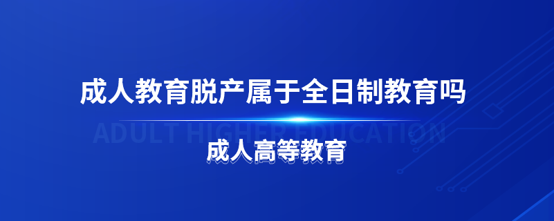 成人教育脱产属于全日制教育吗