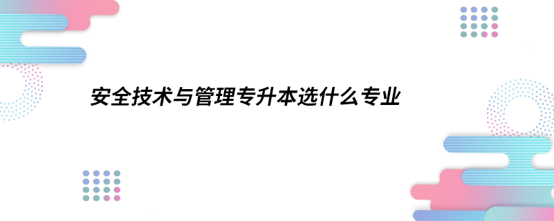 安全技术与管理专升本选什么专业