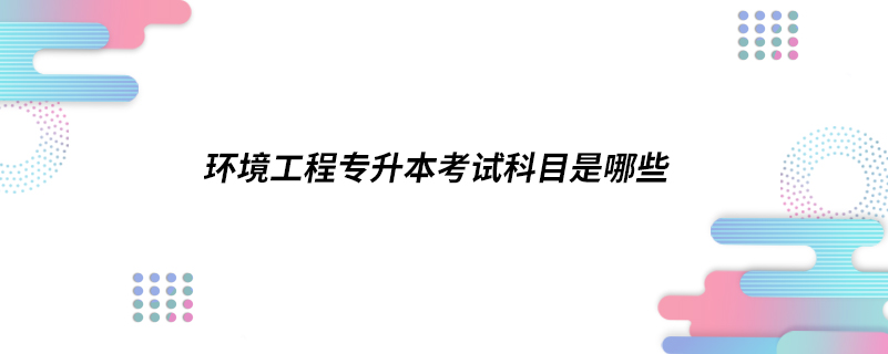 环境工程专升本考试科目是哪些