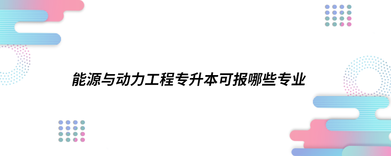 能源与动力工程专升本可报哪些专业