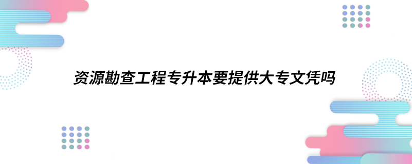 资源勘查工程专升本要提供大专文凭吗