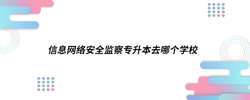 信息网络安全监察专升本去哪个学校