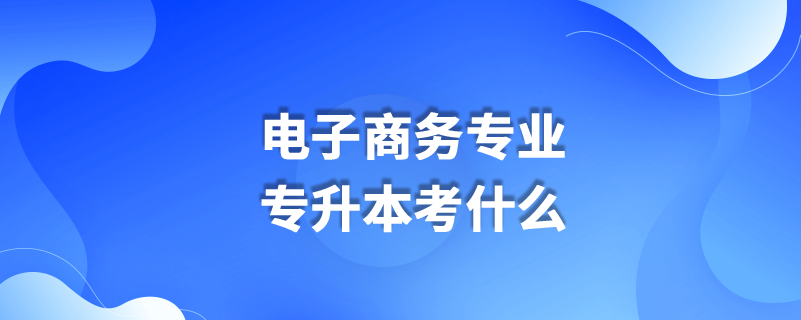 电子商务专业专升本考什么