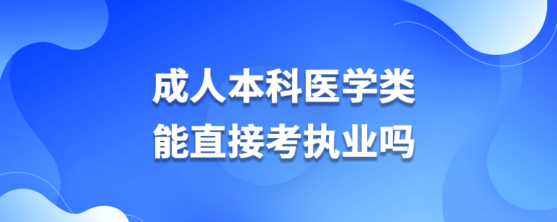 成人本科医学类能直接考执业吗