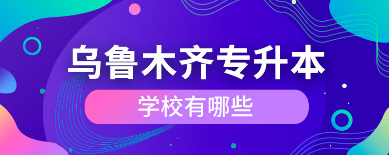 乌鲁木齐专升本学校有哪些