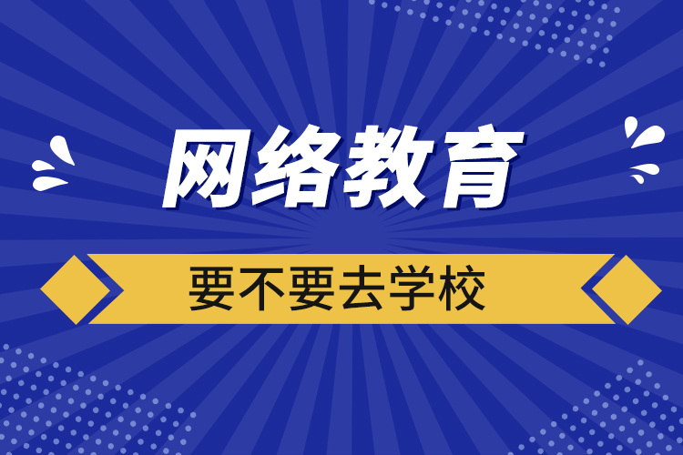 网络教育要不要去学校