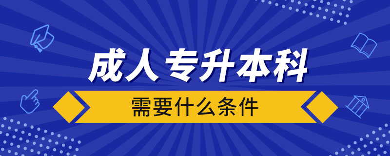 成人专升本科需要什么条件