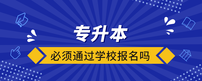 专升本必须通过学校报名吗