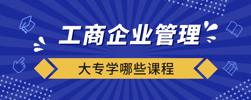 工商企业管理大专学哪些课程