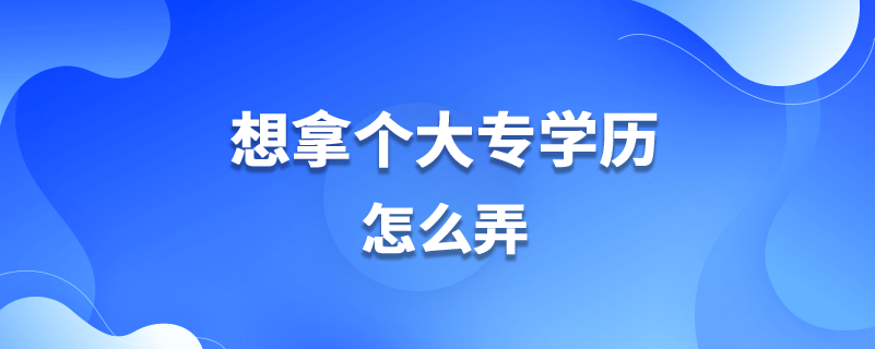 想拿个大专学历怎么弄