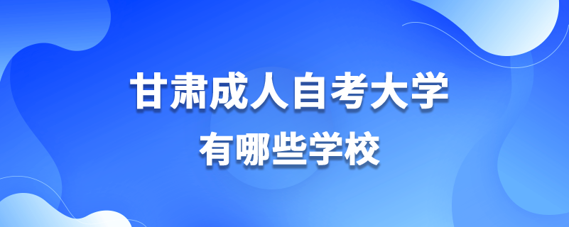 甘肃成人自考大学有哪些学校