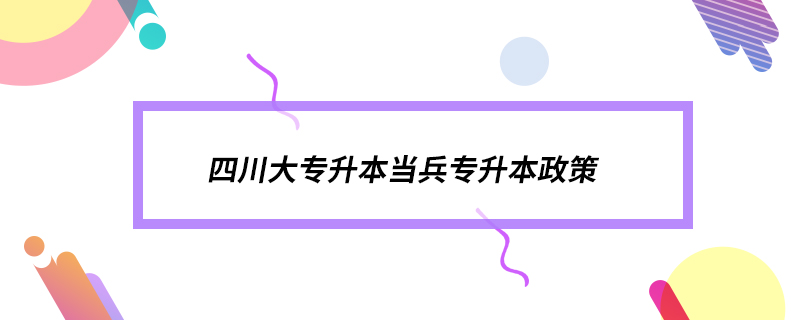 四川大专升本当兵专升本政策