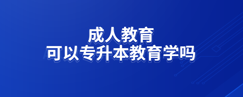 成人教育可以专升本教育学吗