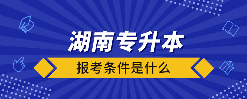 湖南省全日制专升本报考条件是什么