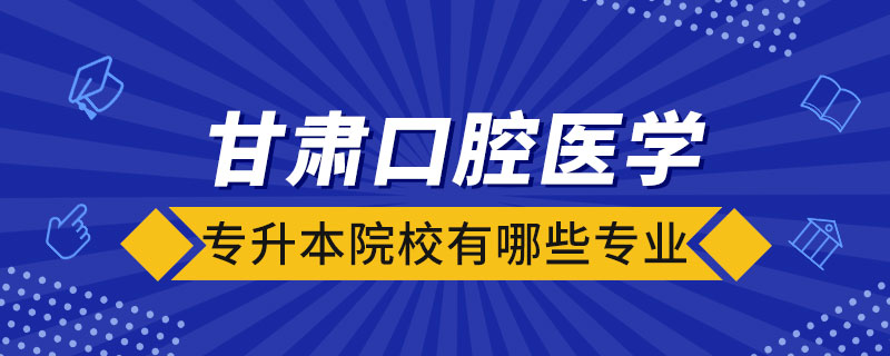 甘肃口腔医学专升本院校有哪些专业