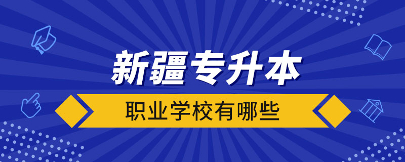 新疆可以专升本的职业学校有哪些