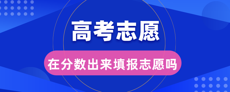 高考志愿是在分数出来填报志愿吗