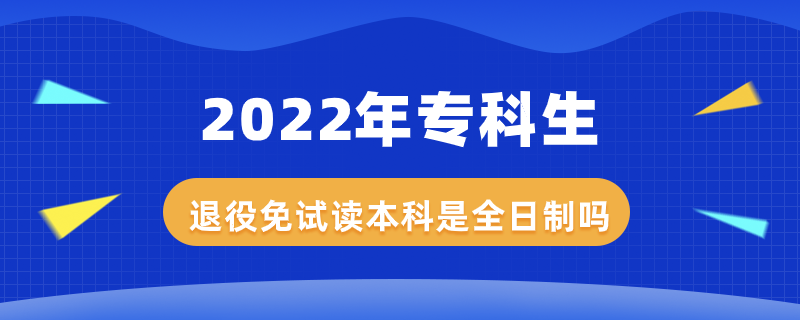 2022年专科生退役免试读本科是全日制吗