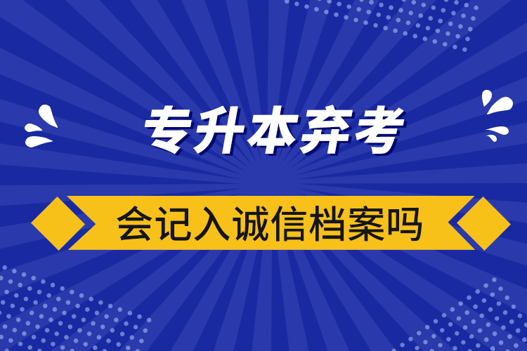 专升本弃考会记入诚信档案吗