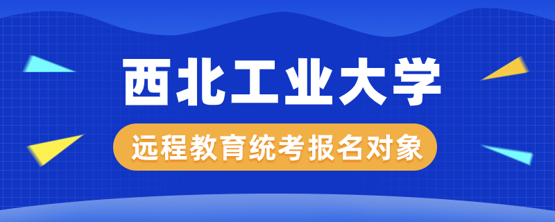 西北工业大学远程教育统考报名对象