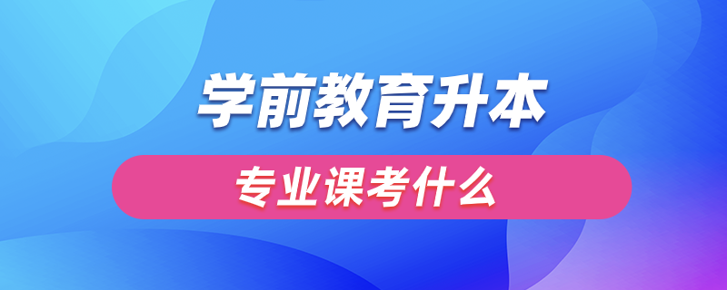 学前教育升本专业课考什么