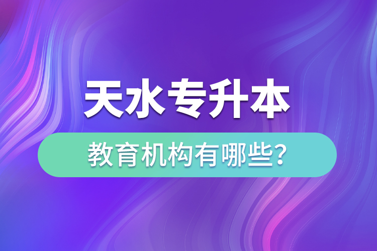 天水专升本教育机构有哪些？