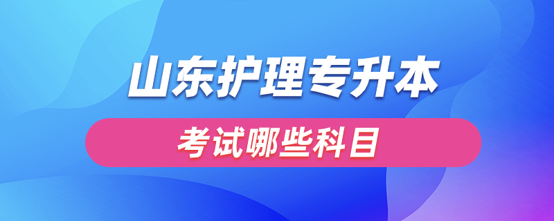 山东护理专升本要考哪些科目