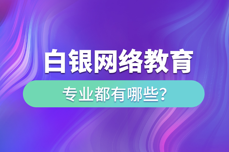 白银网络教育专业都有哪些？