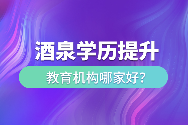 酒泉学历提升教育机构哪家好？