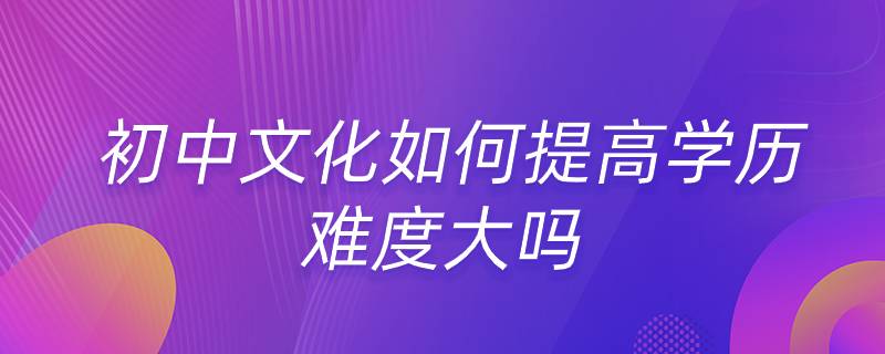 初中文化如何提高学历 难度大吗