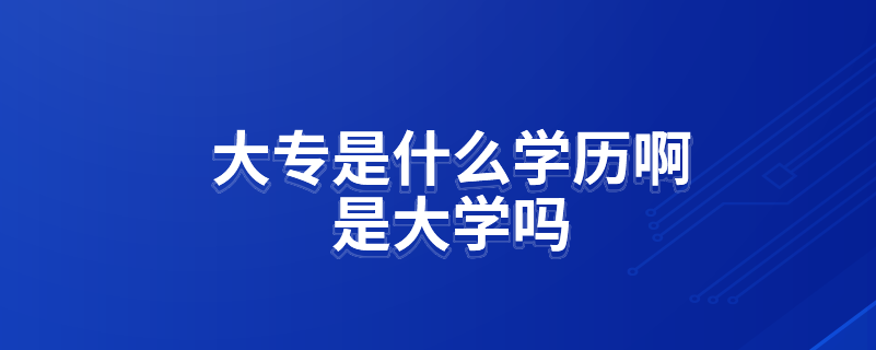 大专是什么学历啊是大学吗