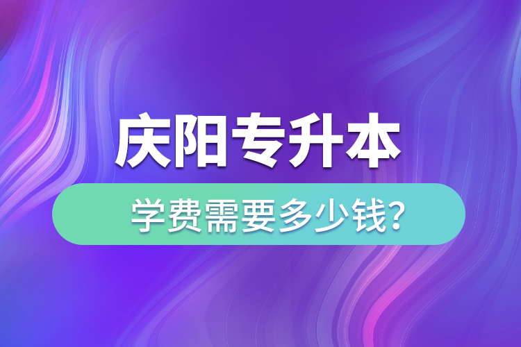 庆阳专升本学费需要多少钱？