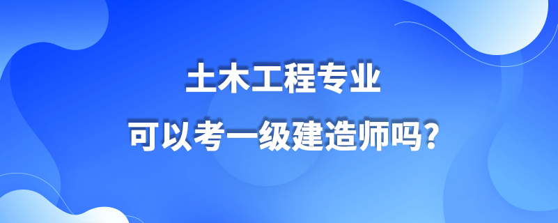 土木工程专业可以考一级建造师吗?