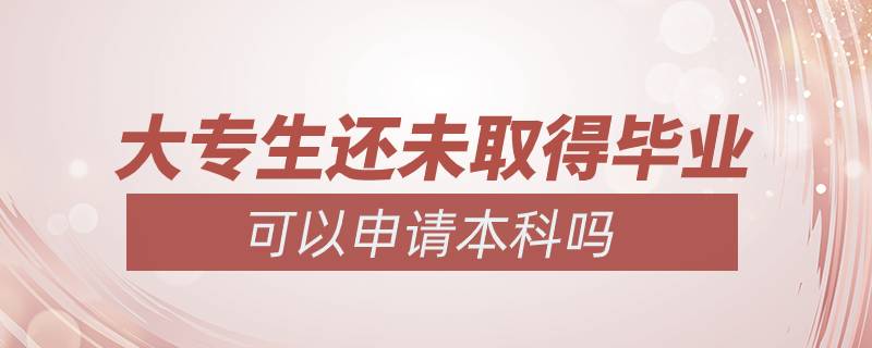 大专生还未取得毕业可以申请本科吗