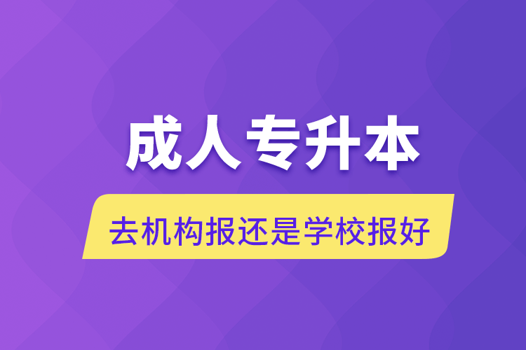 成人专升本去机构报还是学校报好